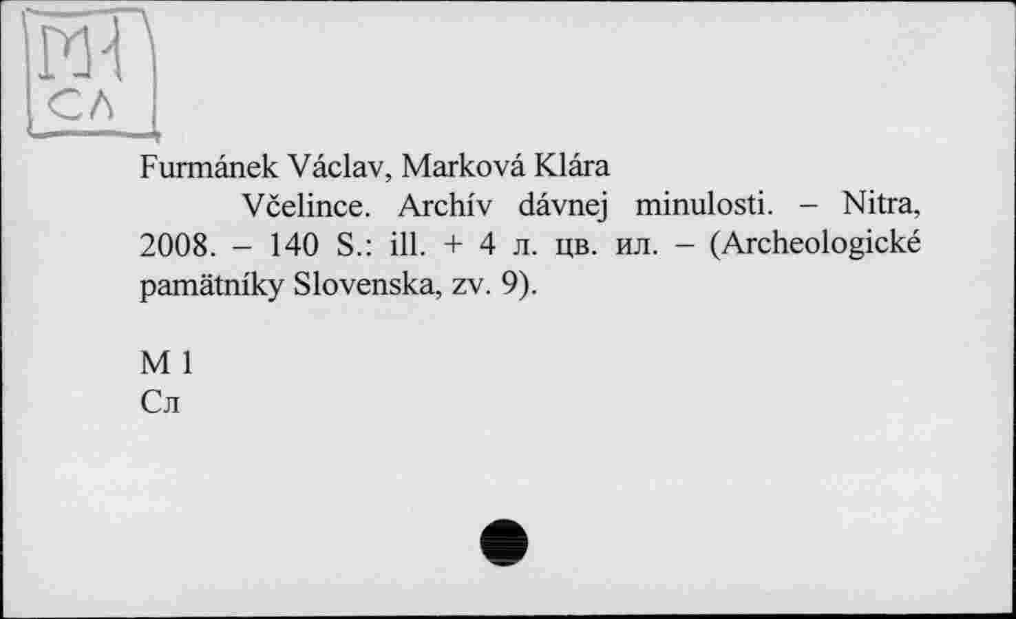 ﻿Furmânek Vâclav, Markovâ Klara
Vcelince. Archiv dâvnej minulosti. - Nitra, 2008. - 140 S.: ill. + 4 л. цв. ил. - (Archeologické pamätniky Slovenska, zv. 9).
M 1
Сл